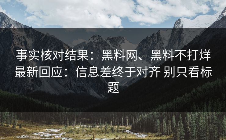 事实核对结果：黑料网、黑料不打烊最新回应：信息差终于对齐 别只看标题