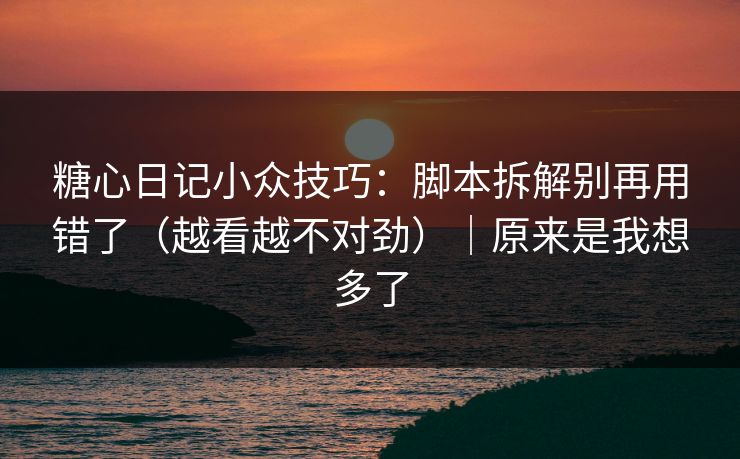糖心日记小众技巧：脚本拆解别再用错了（越看越不对劲）｜原来是我想多了